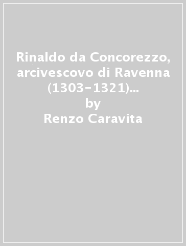 Rinaldo da Concorezzo, arcivescovo di Ravenna (1303-1321) al tempo di Dante - Renzo Caravita