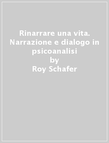 Rinarrare una vita. Narrazione e dialogo in psicoanalisi - Roy Schafer