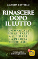 Rinascere dopo il lutto. Un manuale per aiutarti a superare la perdita di chi ami