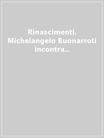 Rinascimenti. Michelangelo Buonarroti incontra Renzo Piano, Pier Paolo Maggiora, Kengo Kuma, Claudio Silvestrin e Cino Zucchi