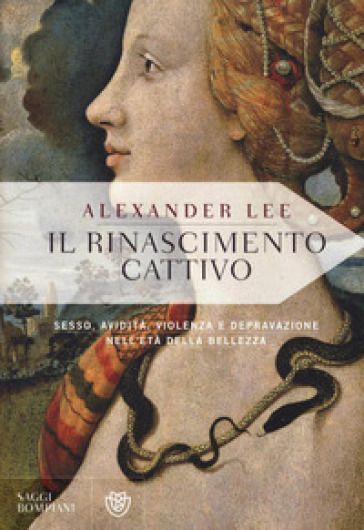 Il Rinascimento cattivo. Sesso, avidità, violenza e depravazione nell'età della bellezza - Lee Alexander