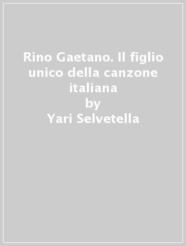 Rino Gaetano. Il figlio unico della canzone italiana - Yari Selvetella
