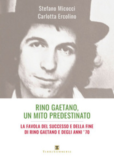 Rino Gaetano, un mito predestinato. La favola del successo e della fine di Rino Gaetano e degli anni '70 - Stefano Micocci - Carlotta Ercolino