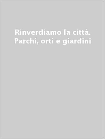 Rinverdiamo la città. Parchi, orti e giardini