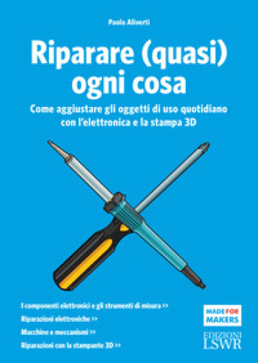 Riparare (quasi) ogni cosa. Come aggiustare gli oggetti di uso quotidiano con l'elettronica e la stampa 3D - Paolo Aliverti