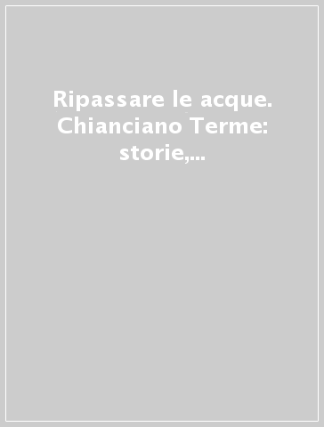 Ripassare le acque. Chianciano Terme: storie, persone, immagini