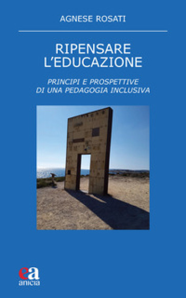 Ripensare l'educazione. Principi e prospettive di una pedagogia inclusiva - Agnese Rosati