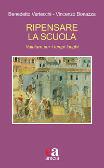 Ripensare la scuola. Valutare per i tempi lunghi - Benedetto Vertecchi - Vincenzo Bonazza