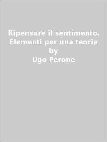 Ripensare il sentimento. Elementi per una teoria - Ugo Perone