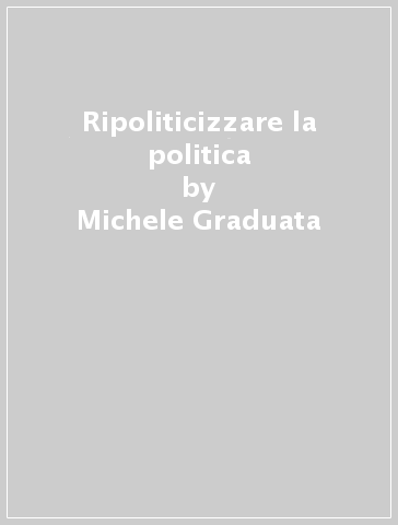 Ripoliticizzare la politica - Michele Graduata