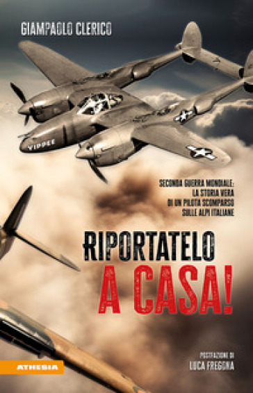 Riportatelo a casa! Seconda guerra mondiale: la storia vera di un pilota scomparso sulle Alpi italiane - Giampaolo Clerico