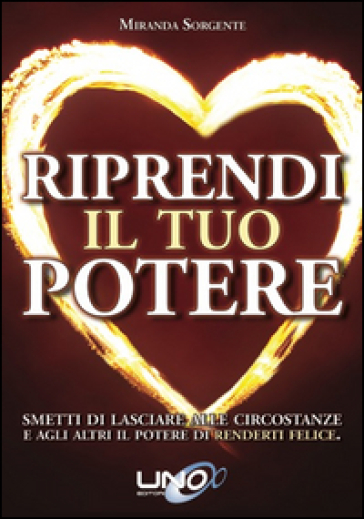 Riprendi il tuo potere. Smetti di pensare che sono le persone o le circostanze a renderti felice - Miranda Sorgente