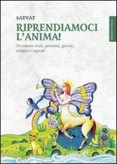 Riprendiamoci l anima! Per essere vitali, presenti, gioiosi, creativi e ispirati