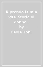 Riprendo la mia vita. Storie di donne del centro per non subire violenza