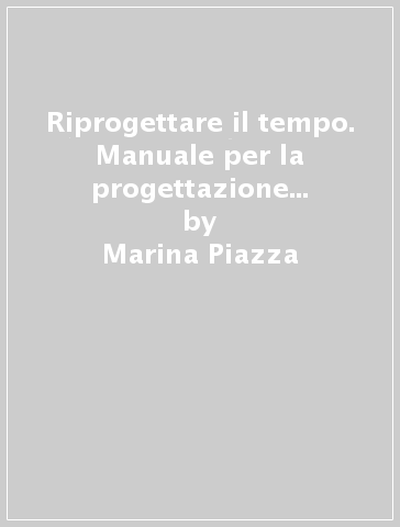 Riprogettare il tempo. Manuale per la progettazione degli orari di lavoro - Marina Piazza - Anna Maria Ponzellini - Elena Provenzano