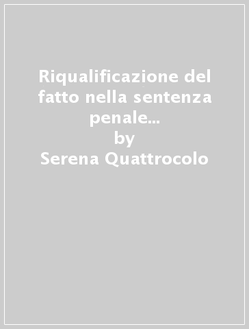 Riqualificazione del fatto nella sentenza penale e tutela del contraddittorio - Serena Quattrocolo