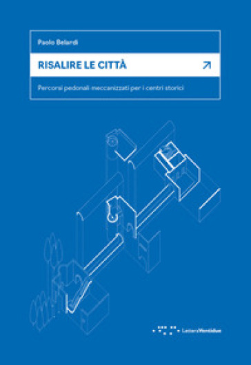 Risalire le città. Percorsi pedonali meccanizzati per i centri storici - Paolo Belardi