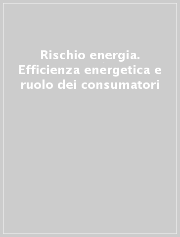 Rischio energia. Efficienza energetica e ruolo dei consumatori - L. Paganetto | 