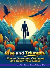 Rise and Triumph. How to Overcome Obstacles and Reach Your Goals.