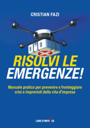 Risolvi le emergenze! Manuale pratico per prevenire e fronteggiare crisi e imprevisti nell...
