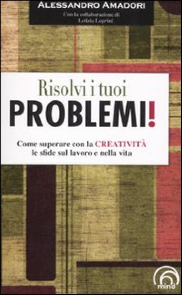 Risolvi i tuoi problemi! Come superare con la creatività le sfide del la vita - Alessandro Amadori - Letizia Leprini