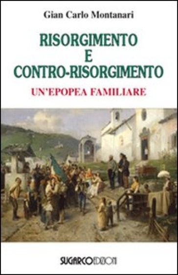 Risorgimento e contro-Risorgimento. Un'epopea familiare - Gian Carlo Montanari