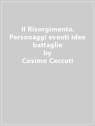 Il Risorgimento. Personaggi eventi idee battaglie - Cosimo Ceccuti