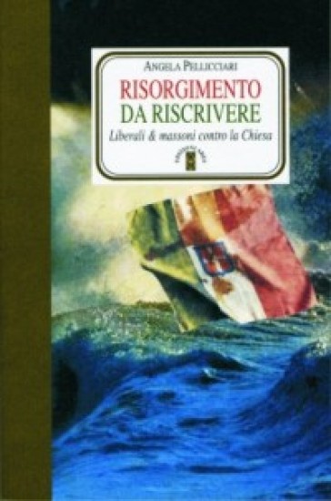 Risorgimento da riscrivere. Liberali &amp; massoni contro la Chiesa - Angela Pellicciari