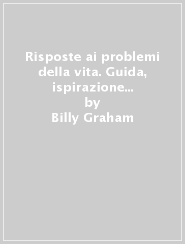 Risposte ai problemi della vita. Guida, ispirazione e speranza per le sfide di oggi - Billy Graham