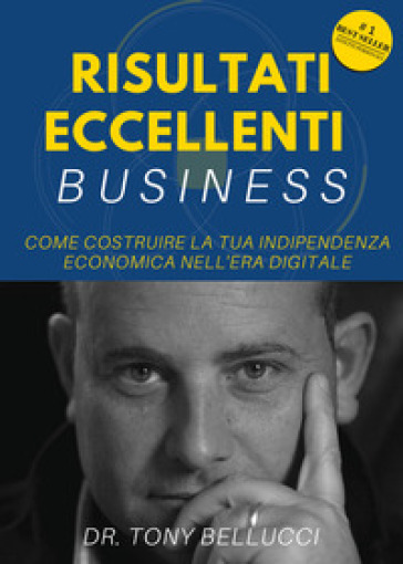 Risultati eccellenti business. Come costruire la tua indipendenza economica nell'era digitale - Tony Bellucci