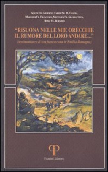 Risuona nelle mie orecchie il rumore del loro andare. Testimonianze di vita francescana in Emilia Romagna - Gilberto Aquini