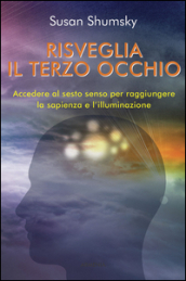 Risveglia il terzo occhio. Accedere al sesto senso per raggiungere la sapienza e l illuminazione