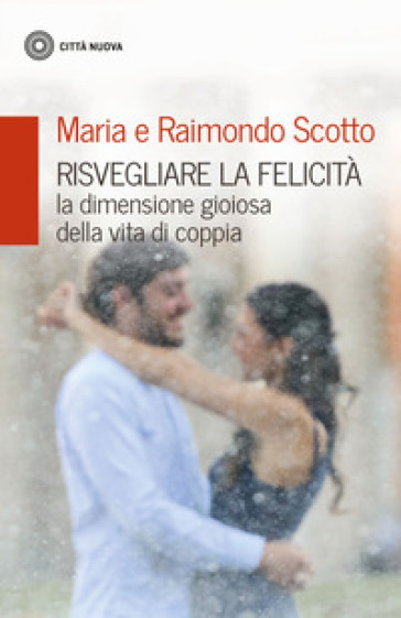 Risvegliare la felicità. La dimensione gioiosa della vita di coppia - Maria Scotto - Raimondo Scotto