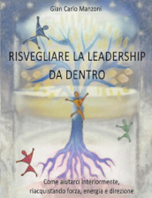 Risvegliare la leadership da dentro. Come aiutarci interiormente, riacquistando forza, energia e direzione