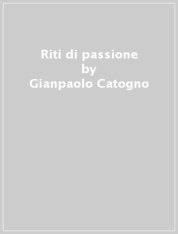 Riti di passione - Gianpaolo Catogno - Giampaolo Catogno