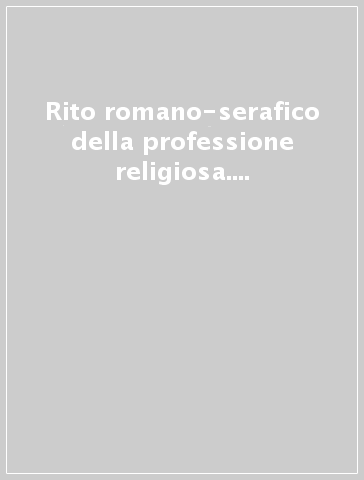 Rito romano-serafico della professione religiosa. Per il primo Ordine francescano e il terzo Ordine regolare