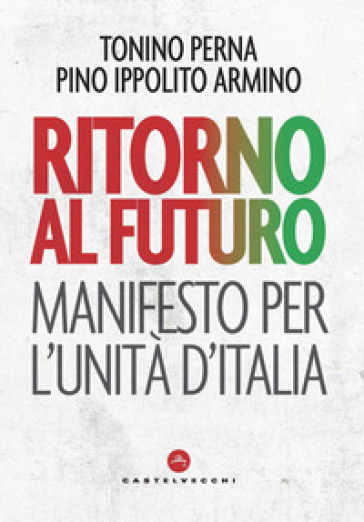 Ritorno al futuro. Manifesto per l'Unità d'Italia - Tonino Perna - Pino Ippolito Armino