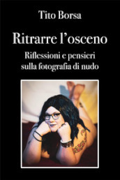 Ritrarre l osceno. Riflessioni e pensieri sulla fotografia di nudo