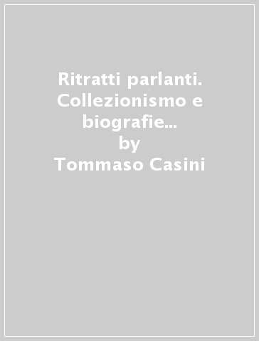 Ritratti parlanti. Collezionismo e biografie illustrate nei secoli XVI e XVII - Tommaso Casini