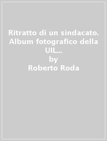 Ritratto di un sindacato. Album fotografico della UIL di Ferrara (2009-2022) - Roberto Roda - Massimo Zanirato