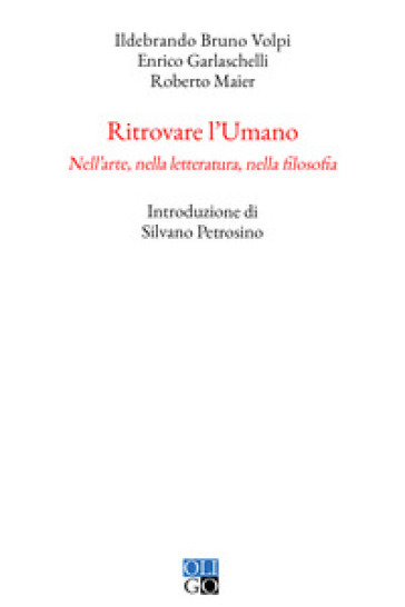 Ritrovare l'umano. Nell'arte, nella letteratura, nella filosofia - Ildebrando Bruno Volpi - Enrico Garlaschelli - Roberto Maier