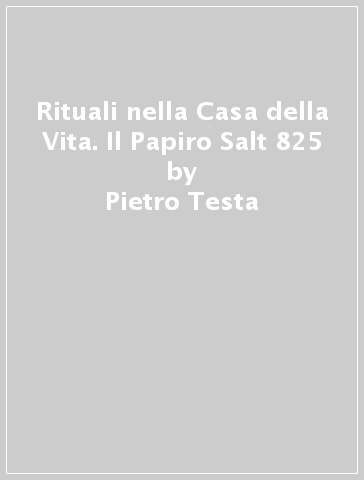 Rituali nella Casa della Vita. Il Papiro Salt 825 - Pietro Testa