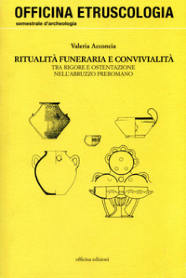 Ritualità funeraria e convivialità. Tra rigore e ostentazione nell'Abruzzo preromano - Valeria Acconcia