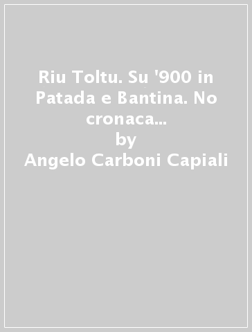 Riu Toltu. Su '900 in Patada e Bantina. No cronaca ebbìa. Testo italiana e sardo - Angelo Carboni Capiali