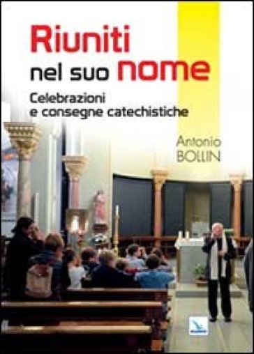 Riuniti nel suo nome. Celebrazioni e consegne catechistiche - Antonio Bollin