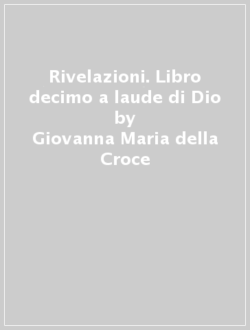 Rivelazioni. Libro decimo a laude di Dio - Giovanna Maria della Croce