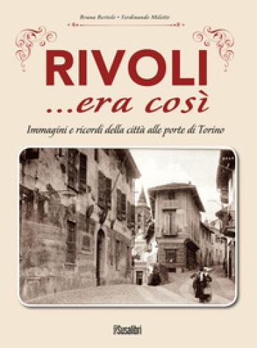 Rivoli... era così. Immagini e ricordi della città alle porte di Torino - Bruna Bertolo - Ferdinando Miletto