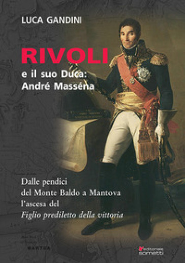 Rivoli e il suo duca: André Masséna. Dalle pendici del Monte Baldo a Mantova l'ascesa del «Figlio prediletto della Vittoria»