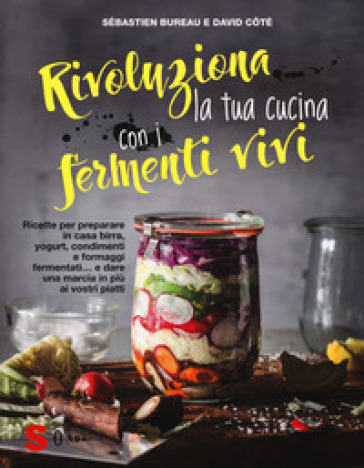 Rivoluziona la tua cucina con i fermenti vivi. Ricette per preparare in casa birra, yogurt, condimenti e formaggi fermentati... e dare una marcia in più ai vostri piatti - Sébastien Bureau - David Cotè