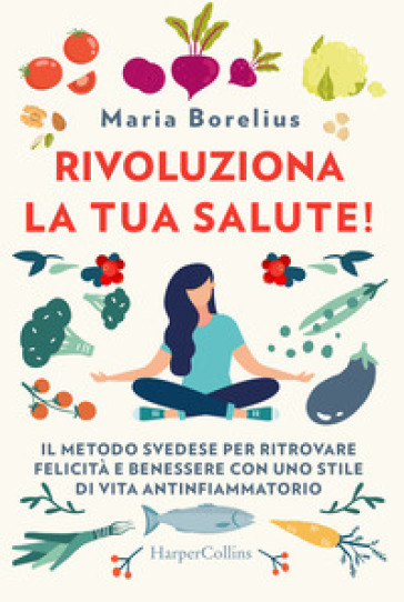 Rivoluziona la tua salute! Il metodo svedese per ritrovare felicità e benessere con uno stile di vita antinfiammatorio - Maria Borelius